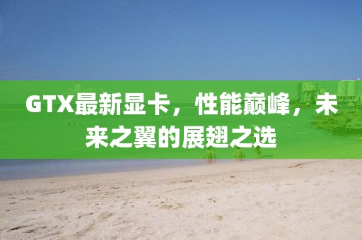 GTX最新顯卡，性能巔峰，未來之翼的展翅之選