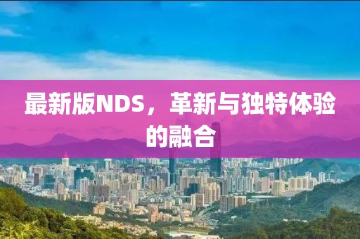 最新版NDS，革新與獨特體驗的融合