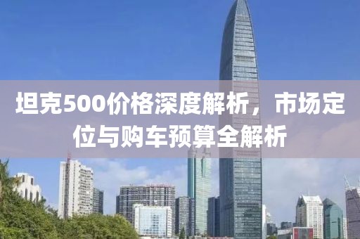 坦克500價(jià)格深度解析，市場定位與購車預(yù)算全解析