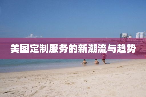 美圖定制服務的新潮流與趨勢