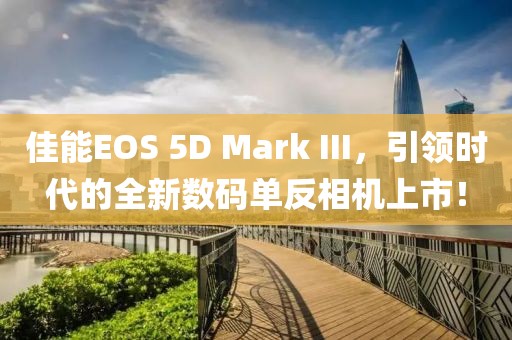 佳能EOS 5D Mark III，引領(lǐng)時(shí)代的全新數(shù)碼單反相機(jī)上市！