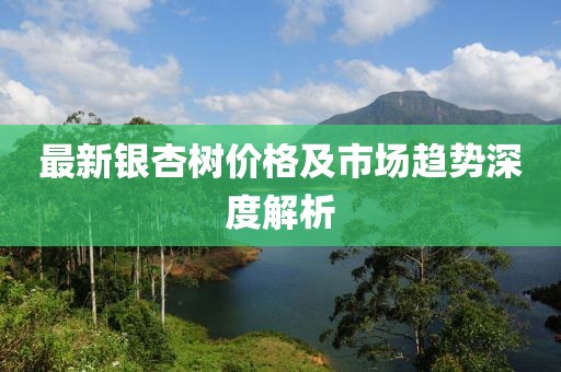 最新銀杏樹價(jià)格及市場趨勢深度解析