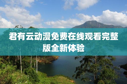 君有云動漫免費在線觀看完整版全新體驗