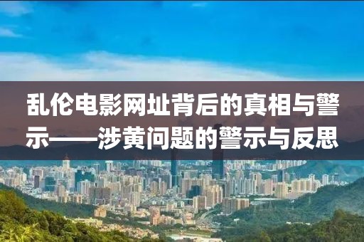 亂倫電影網(wǎng)址背后的真相與警示——涉黃問題的警示與反思