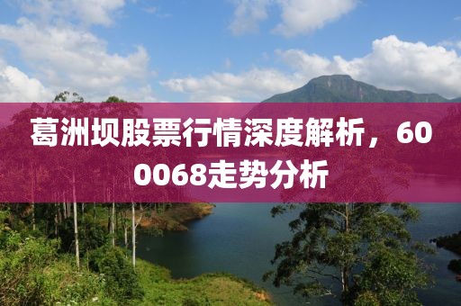 葛洲壩股票行情深度解析，600068走勢(shì)分析