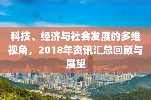 科技、經(jīng)濟與社會發(fā)展的多維視角，2018年資訊匯總回顧與展望