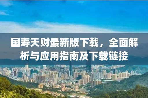 國(guó)壽天財(cái)最新版下載，全面解析與應(yīng)用指南及下載鏈接