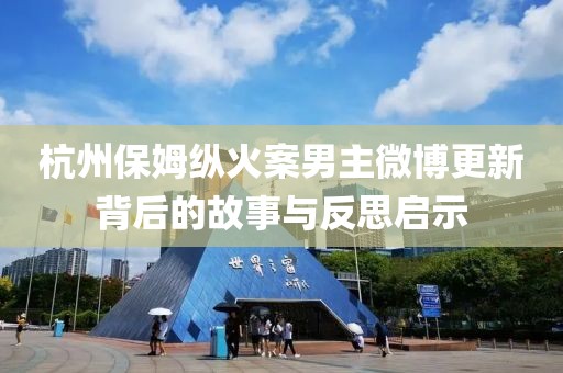 杭州保姆縱火案男主微博更新背后的故事與反思啟示