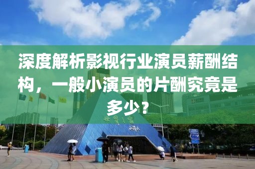 深度解析影視行業(yè)演員薪酬結(jié)構(gòu)，一般小演員的片酬究竟是多少？