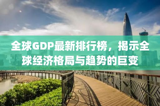 全球GDP最新排行榜，揭示全球經(jīng)濟(jì)格局與趨勢的巨變