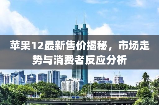 蘋果12最新售價揭秘，市場走勢與消費者反應分析