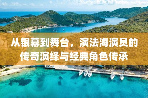 從銀幕到舞臺，演法海演員的傳奇演繹與經(jīng)典角色傳承