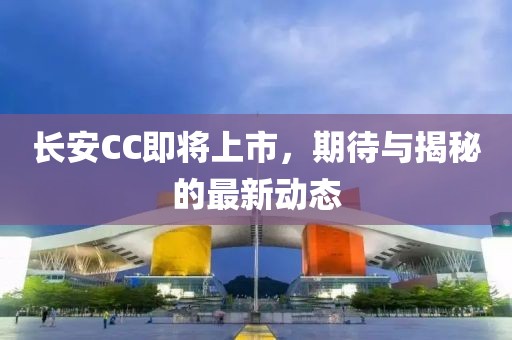 長安CC即將上市，期待與揭秘的最新動態(tài)