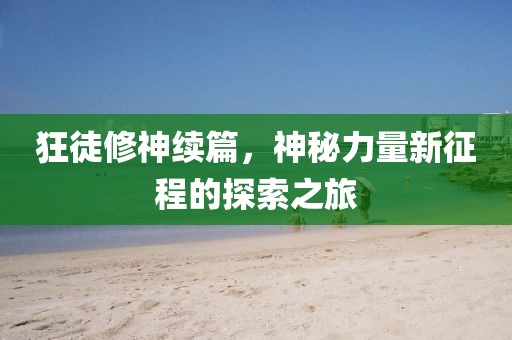 狂徒修神續(xù)篇，神秘力量新征程的探索之旅