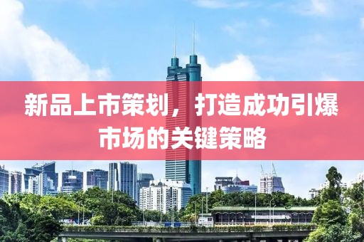 新品上市策劃，打造成功引爆市場的關(guān)鍵策略