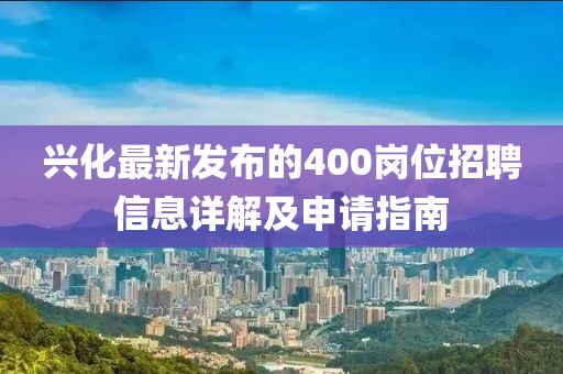 興化最新發(fā)布的400崗位招聘信息詳解及申請指南