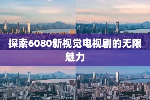 探索6080新視覺(jué)電視劇的無(wú)限魅力