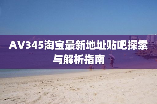 AV345淘寶最新地址貼吧探索與解析指南