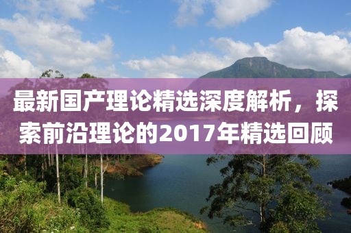 最新國(guó)產(chǎn)理論精選深度解析，探索前沿理論的2017年精選回顧