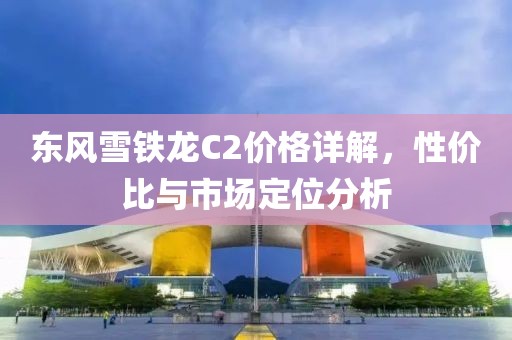 東風雪鐵龍C2價格詳解，性價比與市場定位分析