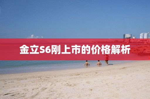 金立S6剛上市的價格解析