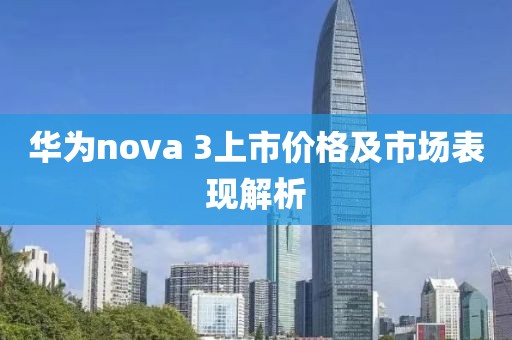 華為nova 3上市價(jià)格及市場(chǎng)表現(xiàn)解析