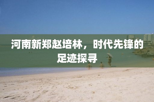 河南新鄭趙培林，時(shí)代先鋒的足跡探尋