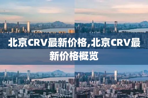 北京CRV最新價(jià)格,北京CRV最新價(jià)格概覽